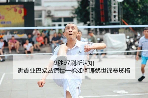 9秒97刷新认知 谢震业巴黎站惊世一枪如何铸就世锦赛资格